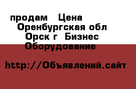 продам › Цена ­ 40 000 - Оренбургская обл., Орск г. Бизнес » Оборудование   